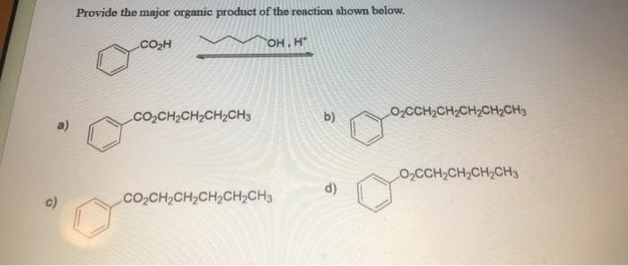 Provide the major organic product of the reaction shown below.
CO2H
он н
co,CH2CH2CH2CH3
b)
O2CCH2CH2CH2CH2CH3
OCCH2CH,CH2CH3
d)
c)
Co,CH2CH2CH,CH2CH3
