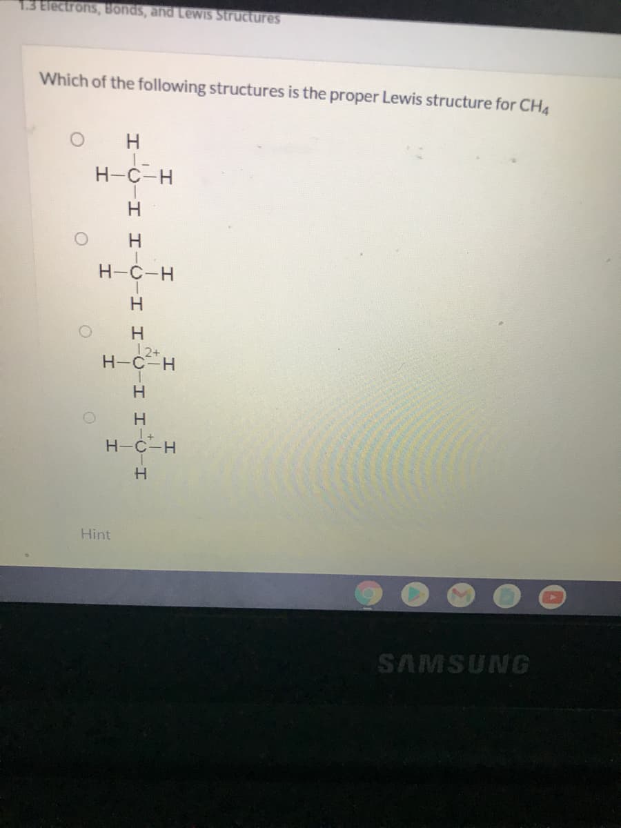 1.3 Electrons, Bonds, and LewIS Structures
Which of the following structures is the proper Lewis structure for CH4
H
H-C-H
H-C-H
12+
H-C-H
H-C-H
Hint
SAMSUNG
I I-U
