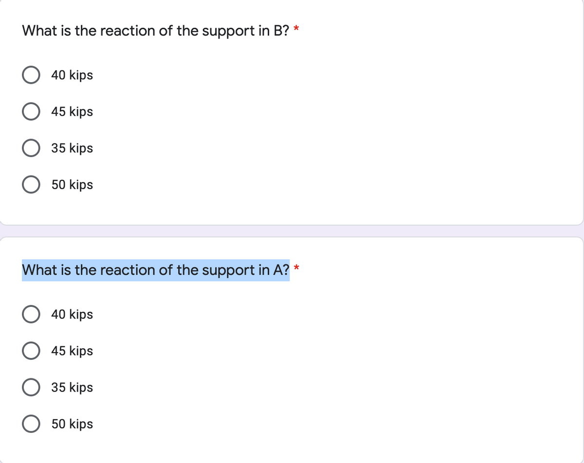 What is the reaction of the support in B? *
40 kips
45 kips
35 kips
O 50 kips
*
What is the reaction of the support in A?
40 kips
45 kips
35 kips
50 kips
