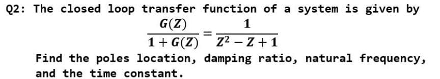 Q2: The closed loop transfer function of a system is given by
G(Z)
1+ G(Z) Z2 - Z + 1
Find the poles location, damping ratio, natural frequency,
and the time constant.
