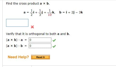 Find the cross product a x b.
a=i+
= i + i + k, b = i + 2j - 3k
1
10
Verify that it is orthogonal to both a and b.
(a x b). a = 0
(a x b) b = 0
Need Help?
Read It