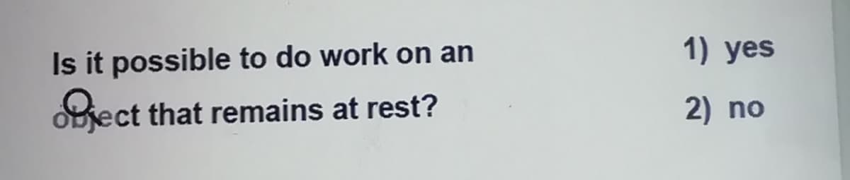 1) yes
Is it possible to do work on an
SBiect that remains at rest?
2) no
