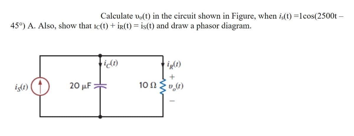 Calculate vo(t) in the circuit shown in Figure, when is(t) =1cos(2500t -
45°) A. Also, show that 1c(t) + ir(t) = is(t) and draw a phasor diagram.
O
is(t)
20 μF
ic(t)
iR(1)
+
10 Ω Σv(t)