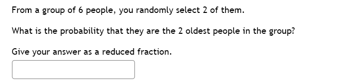 From a group of 6 people, you randomly select 2 of them.
What is the probability that they are the 2 oldest people in the group?
Give your answer as a reduced fraction.
