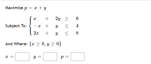 Maximize p = x + y
2y >
Subject To:
4
2а +
Y
8
And Where: {r > 0, y > 0}
y =
p =
AL VI VI
+
