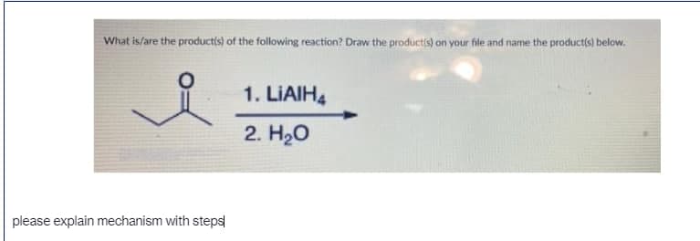 What is/are the products) of the following reaction? Draw the productis) on your file and name the product(s) below.
1. LIAIH4
2. H20
please explain mechanism with steps
