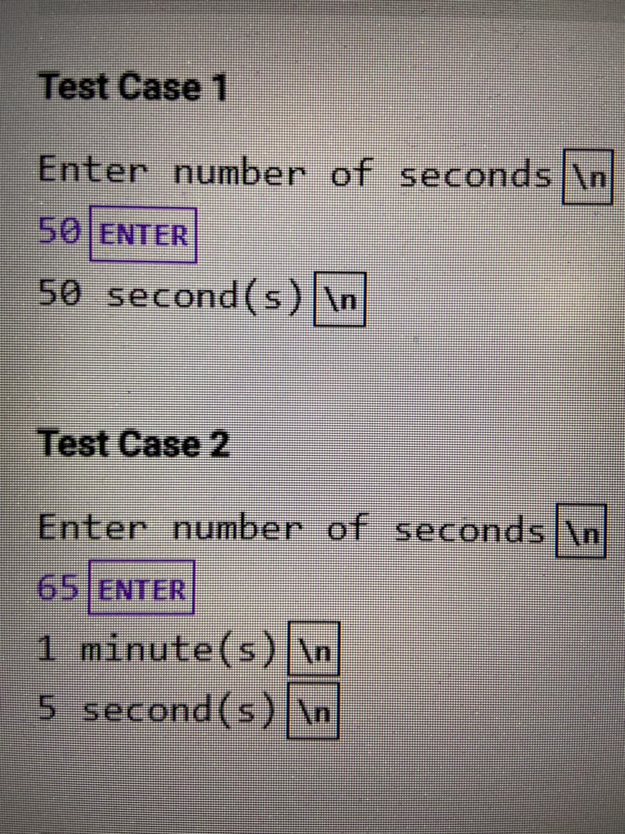 Test Case 1
Enter number of seconds \n
50|ENTER
50 second(s) \n
Test Case 2
Enter number of seconds \n
65 ENTER
1 minute(s) \n
5 second(s) \n
