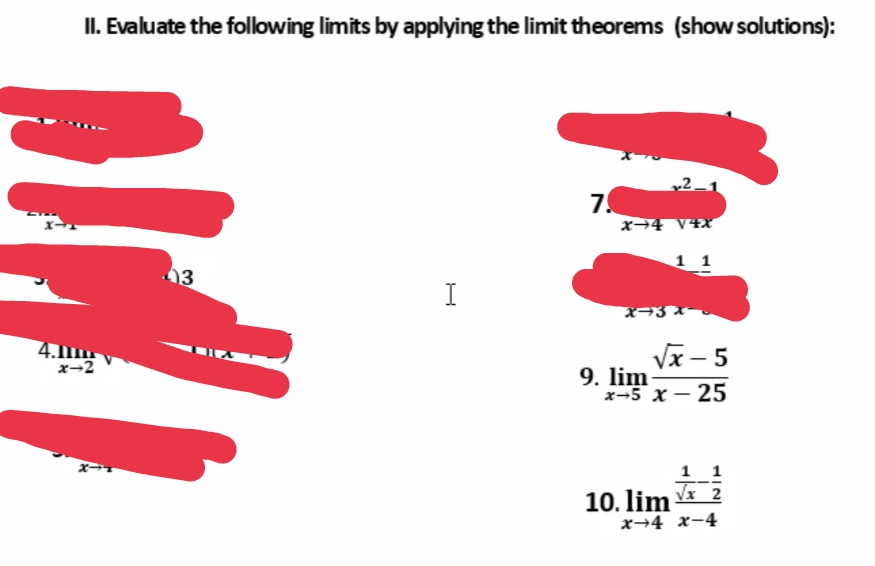 II. Evaluate the following limits by applying the limit theorems (show solutions):
7.
x→4 V4x
1 1
3
I
4.1m
x→2
Vx – 5
9. lim
x-5 x - 25
X-
1 1
10. lim 2
x→4 x-4
