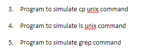 3. Program to simulate cp unix command
4. Program to simulate Is unix command
5. Program to simulate grep command
