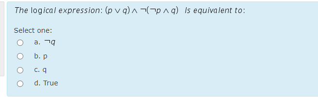 The logical expression: (p v q) A ¬(¬p ^ q) Is equivalent to:
Select one:
a. 79
b. p
С. q
d. True
