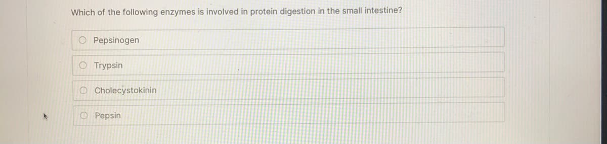 Which of the following enzymes is involved in protein digestion in the small intestine?
O Pepsinogen
O Trypsin
O Cholecystokinin
O Pepsin
