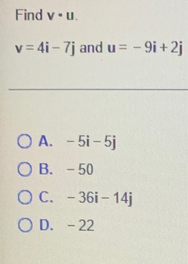 Find v-u.
v=4i-7j and u= - 9i + 2j
O A.
O B. - 50
00
-5i-5j
0
O D.-22
с. - 36i - 14j