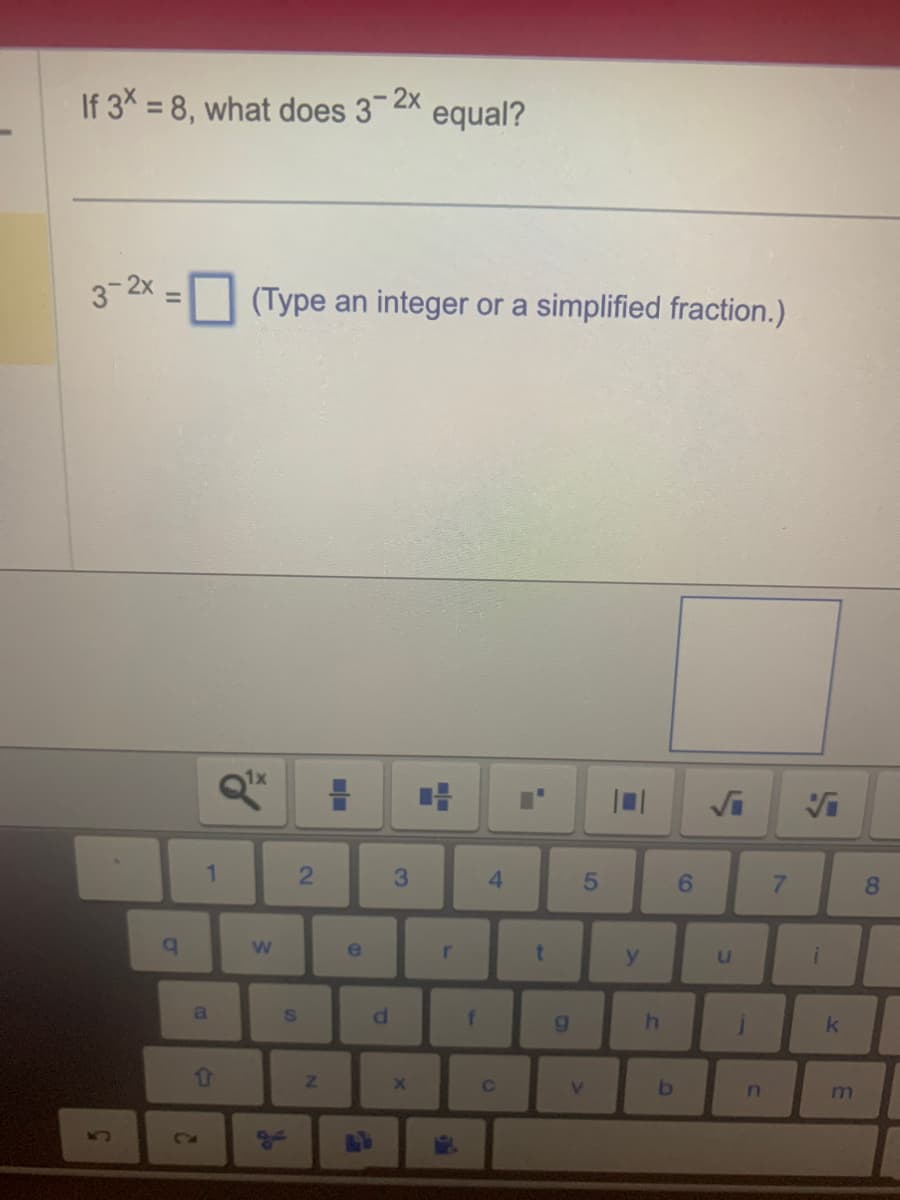If 3x = 8, what does 3-2x equal?
3-2x
q
a
1
↑
2
(Type an integer or a simplified fraction.)
Q¹x
W
2
S
N
+
▬▬
e
d
3
X
▬▬
r
T
f
4
C
-
t
9
5
V
y
h
b
6
L
U
j
n
7
S
Vi
i
k
m
8