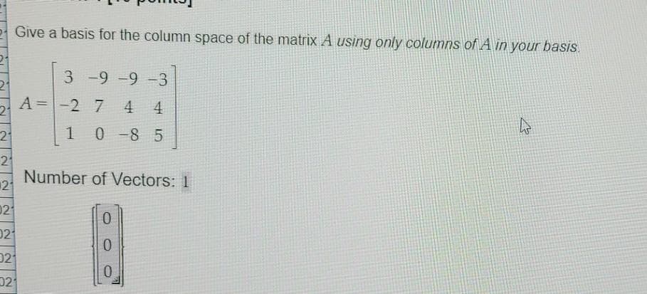 Give a basis for the column space of the matrix A using only columns of A in your basis.
3 -9-9 -3
A =-2 7
4 4
21
1 0 -8 5
21
Number of Vectors: 1
21
02
02
D2

