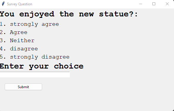 Survey Question
You enjoyed the new statue?:
1. strongly agree
2. Agree
3. Neither
4. disagree
5. strongly disagree
Enter your choice
Submit
T
X