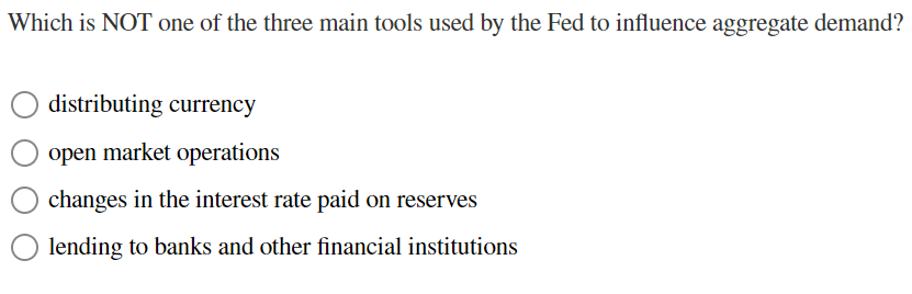Which is NOT one of the three main tools used by the Fed to influence aggregate demand?
distributing currency
open market operations
changes in the interest rate paid on reserves
lending to banks and other financial institutions
