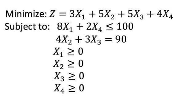 Minimize: Z = 3X, + 5X2 + 5X3 + 4X4
Subject to: 8X, + 2X4 < 100
4X2 + 3X3 = 90
X1 2 0
X2 > 0
X3 2 0
X4 2 0
