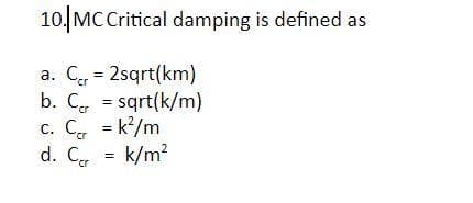10. MCCritical damping is defined as
a. Ce = 2sqrt(km)
b. C, = sqrt(k/m)
c. C = k/m
d. Cr
%3D
k/m?
