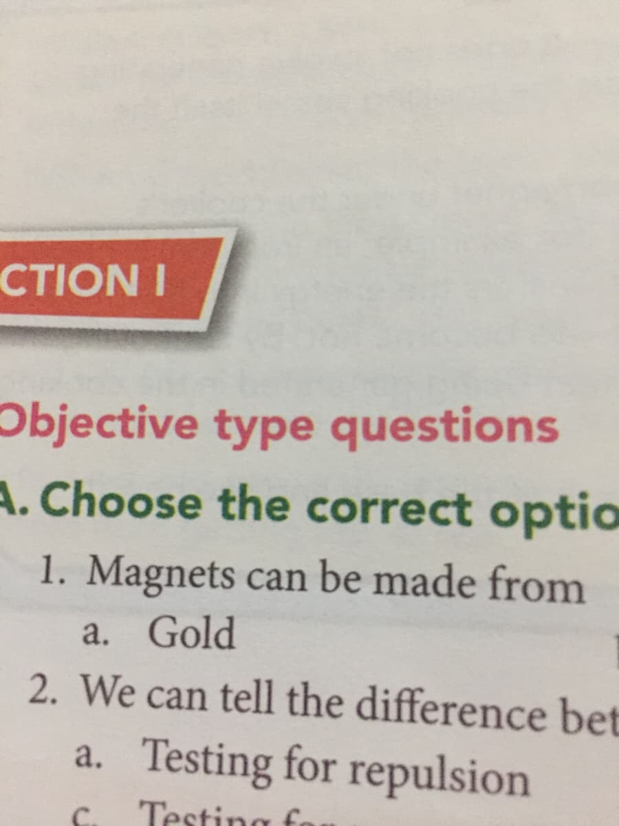 CTION I
Objective type questions
A. Choose the correct optio
1. Magnets can be made from
a. Gold
2. We can tell the difference bet
a. Testing for repulsion
Testing fo
