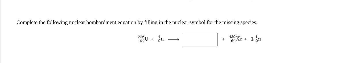 Complete the following nuclear bombardment equation by filling in the nuclear symbol for the missing species.
139y.
+
54ke + 3 on
