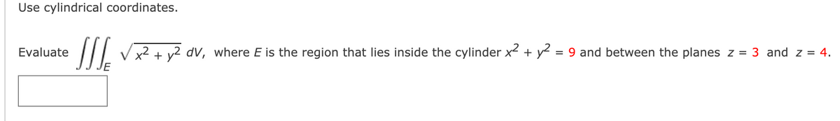 Use cylindrical coordinates.
Evaluate
x2 + v2 dV, where E is the region that lies inside the cylinder x + y = 9 and between the planes z = 3 and z = 4.
