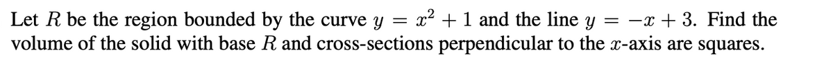 Let R be the region bounded by the curve y
volume of the solid with base R and cross-sections perpendicular to the x-axis are squares.
x² +1 and the line y = -x + 3. Find the
