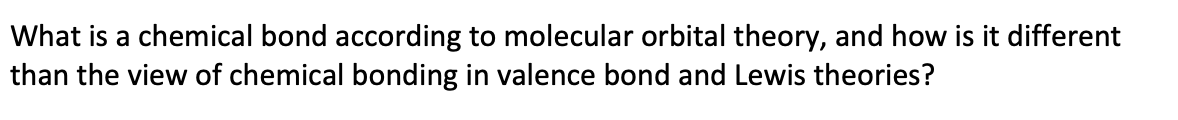 What is a chemical bond according to molecular orbital theory, and how is it different
than the view of chemical bonding in valence bond and Lewis theories?
