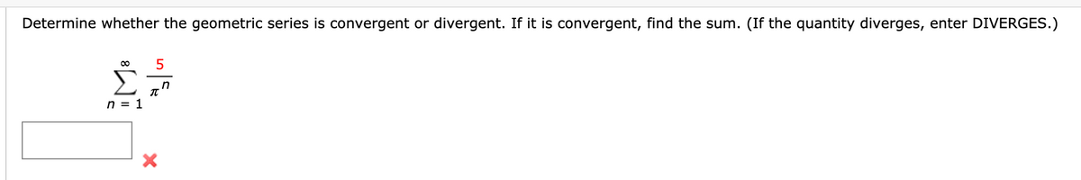 Determine whether the geometric series is convergent or divergent. If it is convergent, find the sum. (If the quantity diverges, enter DIVERGES.)
IT
n = 1
