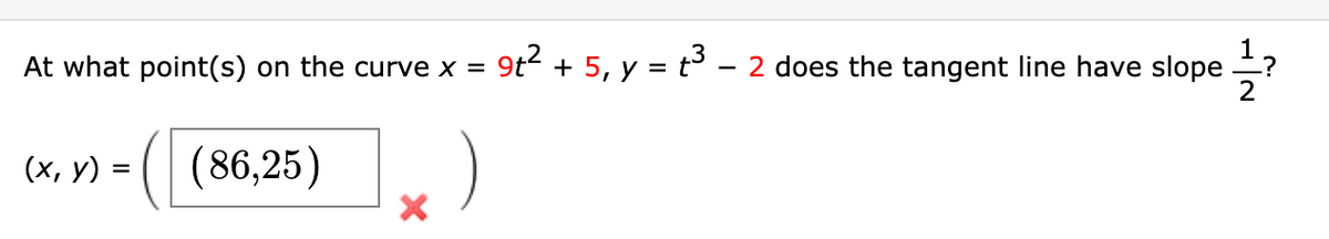 1
At what point(s) on the curve x = 9t + 5, y = t° – 2 does the tangent line have slope ?
(х, у) %3
( 86,25)
