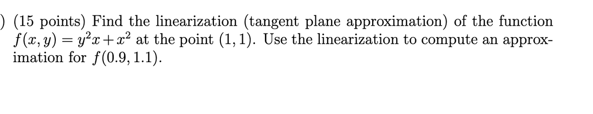 ) (15 points) Find the linearization (tangent plane approximation) of the function
f (x, y) = y?x +x² at the point (1, 1). Use the linearization to compute an approx-
imation for f(0.9, 1.1).
