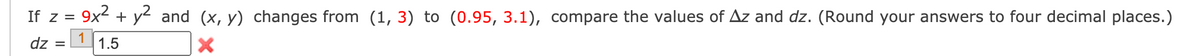 If z = 9x2 + y² and (x, y) changes from (1, 3) to (0.95, 3.1), compare the values of Az and dz. (Round your answers to four decimal places.)
dz =
1.5

