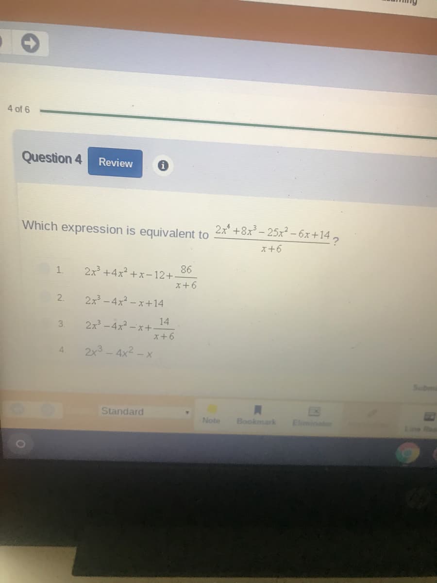 Which expression is equivalent to
2x +8x - 25x -6x+14 ,
x+6
86
2x +4x +x-12+
x+6
2.
2x-4x-x+14
14
2x-4x -x+
x+6
3.
4.
2x3-
4x2 - x
Su
Standard
Note
Bookmark
Eliminator
Line
1.
