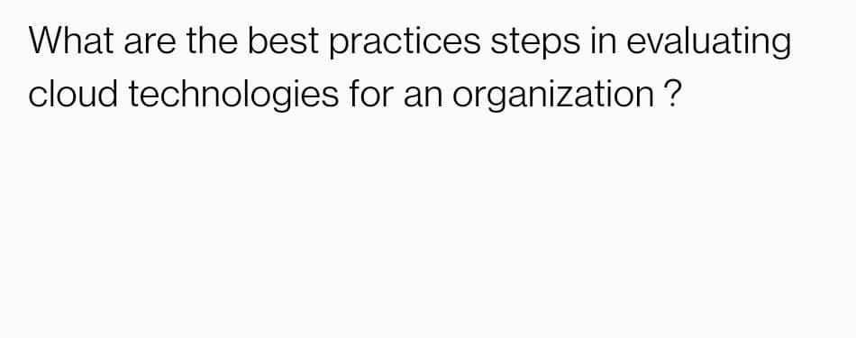 What are the best practices steps in evaluating
cloud technologies for an organization ?
