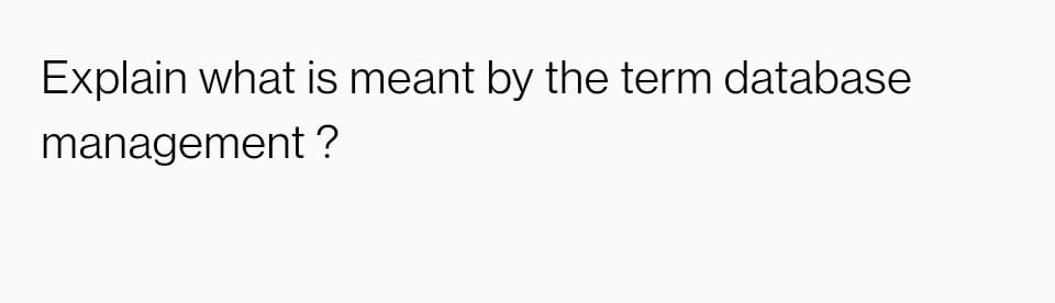 Explain what is meant by the term database
management ?
