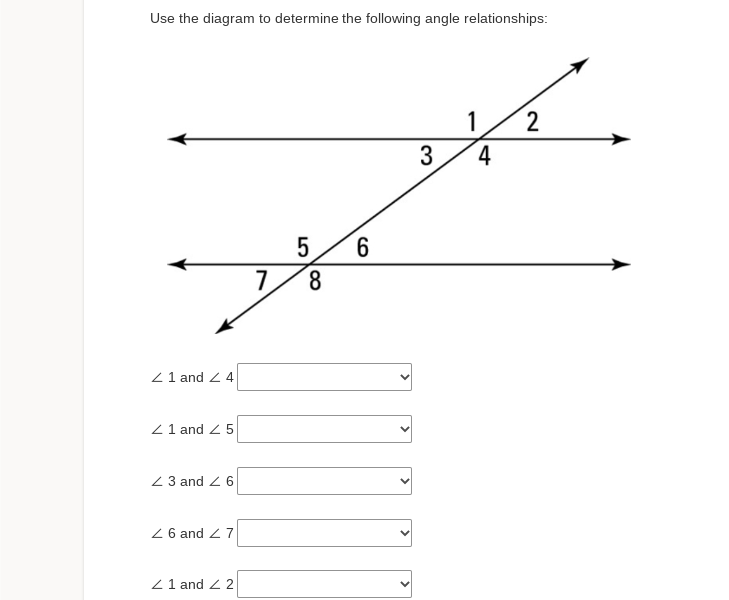 Use the diagram to determine the following angle relationships:
Z 1 and 2 4
Z 1 and 25
Z3 and Z6
Z6 and 27
Z 1 and 22
7
5 6
8
3
1
4
2