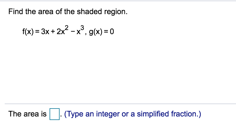 Find the area of the shaded region.
f(x) = 3x + 2x2 - x°, g(x) = 0
The area is
(Type an integer or a simplified fraction.)
