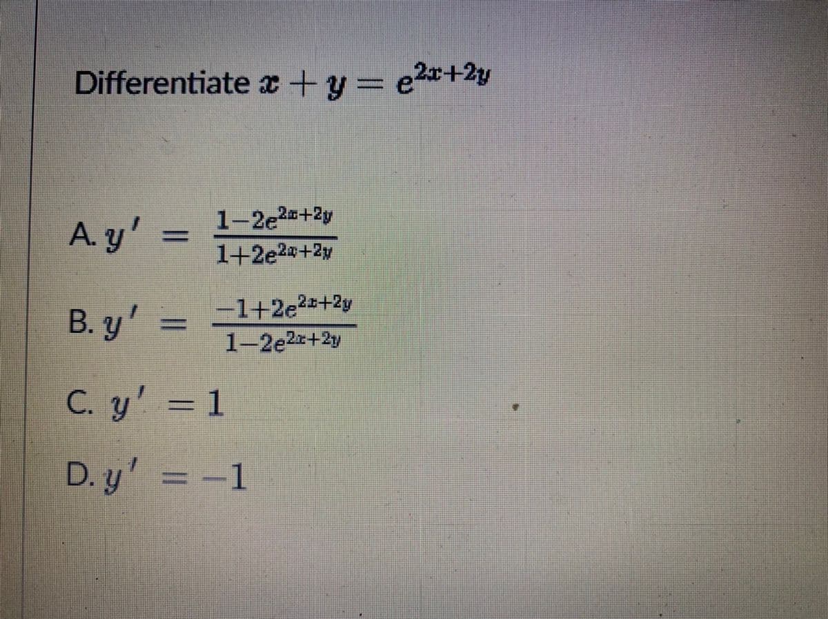 Differentiate x+y= e2*+2y
A.y'
1-2e2+2y
1+2e2+2y
B. y'
-1+2e2+2y
1-2e2r+2y
C. y' = 1
D. y' = -1
