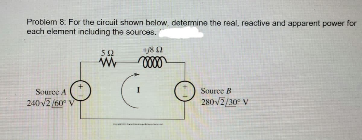 Problem 8: For the circuit shown below, determine the real, reactive and apparent power for
each element including the sources.
50
+j8 Q
Source A
I
Source B
240 V2/60° V
280v2/30° V
+.
