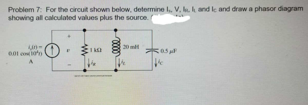 Problem 7: For the circuit shown below, determine Is, V, IR, IL and Ic and draw a phasor diagram
showing all calculated values plus the source.
+.
20 mH
i,(1) =
0.01 cos(10*r)
%3D
I kQ
0.5 µF
ic
