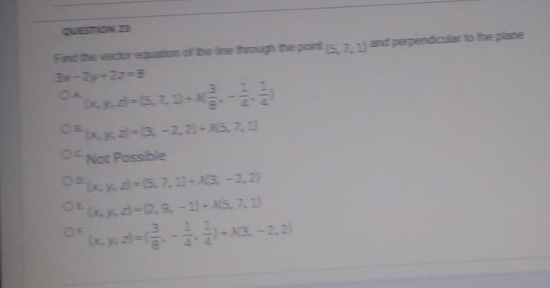 QUESTION 23
Find the vector equation of the line through the point 71and perpendicular to the plane
3x-2y-2z-8
OA
474
0x2--2.2)-AS, 7,1)
O Not Possible
0 57,11-A3 -2, 2)
OE -2.9-1)-AS. 7, 1)
OF
