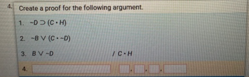 4. Create a proof for the following argument.
1. -D (C H)
2. -B V (C-D)
3. BV-D
/C H
4.
