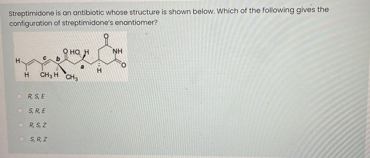 Streptimidone is an antibiotic whose structure is shown below. Which of the following gives the
configuration of streptimidone's enantiomer?
О но н
NH
H.
a
O.
H.
H.
CH3 H CH3
R, S, E
S, R, E
R, S, Z
S, R, Z
