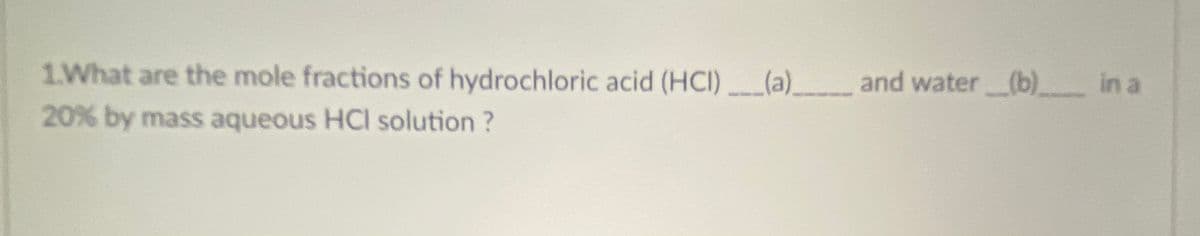 1.What are the mole fractions of hydrochloric acid (HCI)(a) and water (b) in a
20% by mass aqueous HCI solution ?
