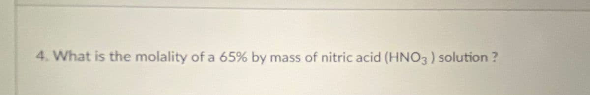 4. What is the molality of a 65% by mass of nitric acid (HNO3) solution ?
