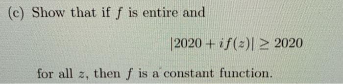 (c) Show that if f is entire and
|2020 + if(2)| 2020
for all z, then f is a constant function.
