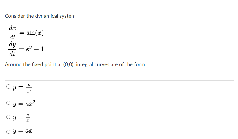 Consider the dynamical system
dx
sin(x)
dt
dy
= e9
dt
1
-
Around the fixed point at (0,0), integral curves are of the form:
a
Y =
Y = ax?
a
y =
O y = ax
