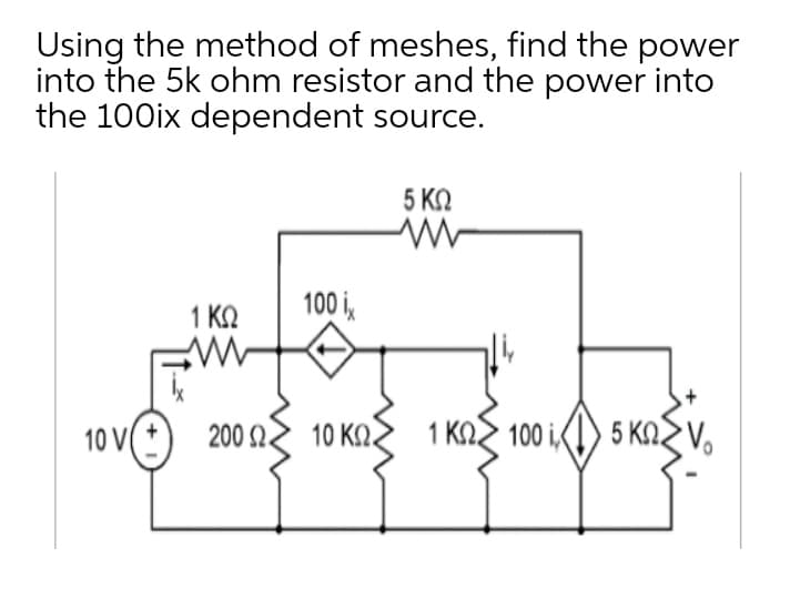 Using the method of meshes, find the power
into the 5k ohm resistor and the power into
the 100ix dependent source.
5 KO
100 i,
1 KQ
10 V
200 10 KaS 1 Kas 100 i(1) 5 KaSv,
10 KQ.
1 ΚΩ 100 i,
5 KN.
