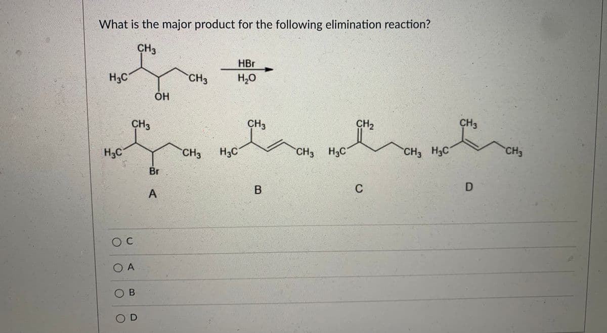 What is the major product for the following elimination reaction?
CH3
HBr
H3C
CH3
H2O
OH
CH3
CH3
CH2
CH3
H3C
CH3
H3C
CH3 H3C
CH3 H3C
CH3
Br
OC
O A
O B
O D
A
