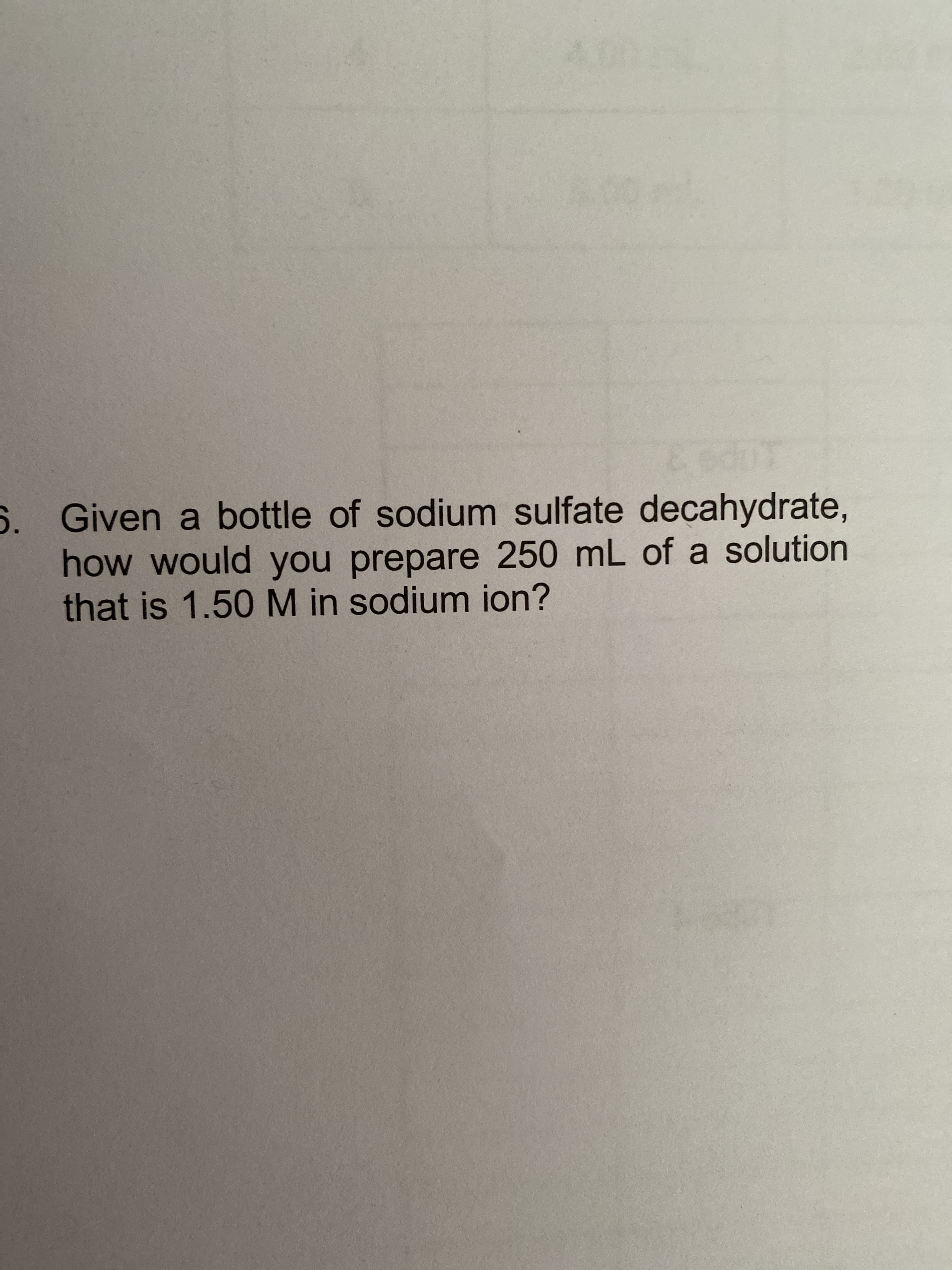 6. Given a bottle of sodium sulfate decahydrate,
how would you prepare 250 mL of a solution
that is 1.50M in sodium ion?
