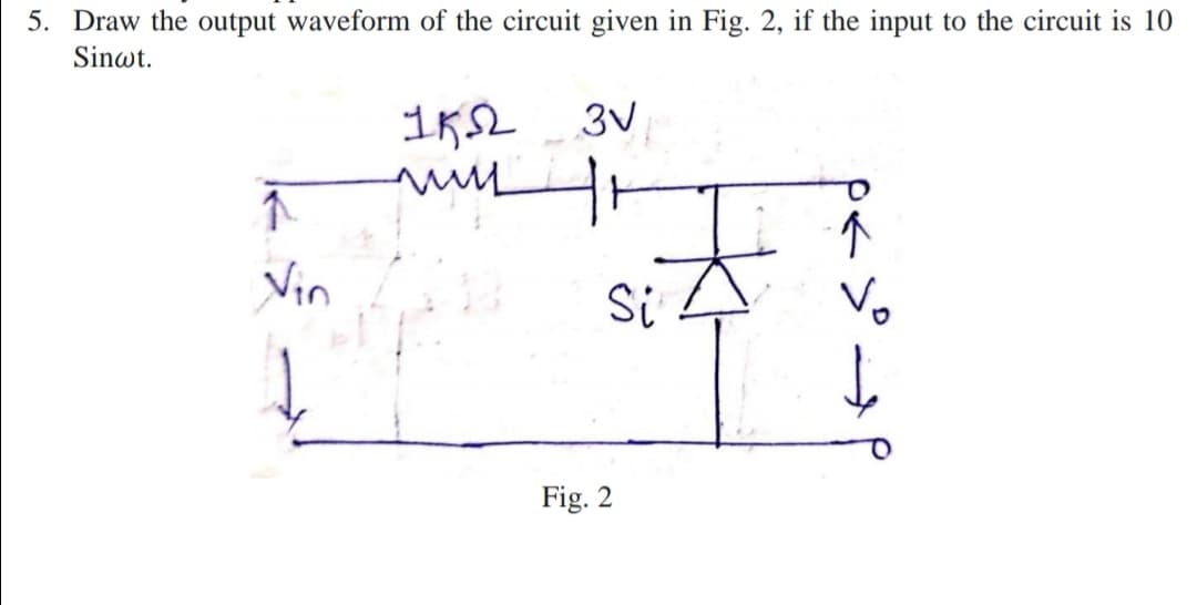Draw the output waveform of the circuit given in Fig. 2, if the input to the circuit is 10
Sinwt.
Vin
Si
Vo
